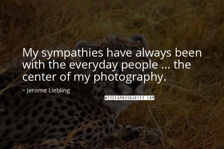 Jerome Liebling quotes: My sympathies have always been with the everyday people ... the center of my photography.