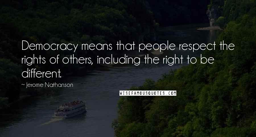 Jerome Nathanson quotes: Democracy means that people respect the rights of others, including the right to be different.