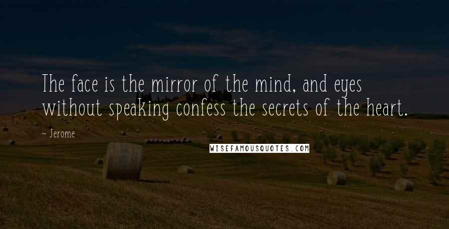 Jerome quotes: The face is the mirror of the mind, and eyes without speaking confess the secrets of the heart.