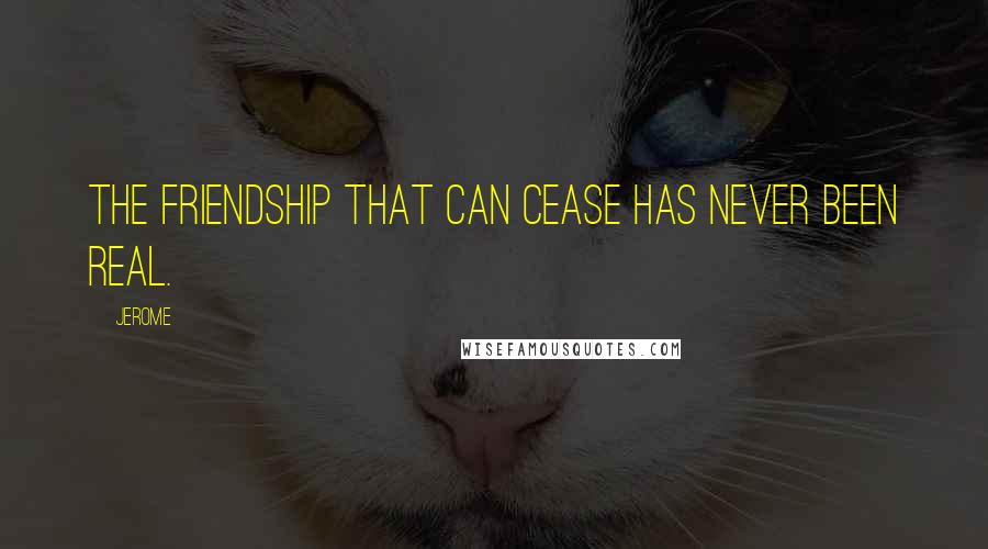 Jerome quotes: The friendship that can cease has never been real.