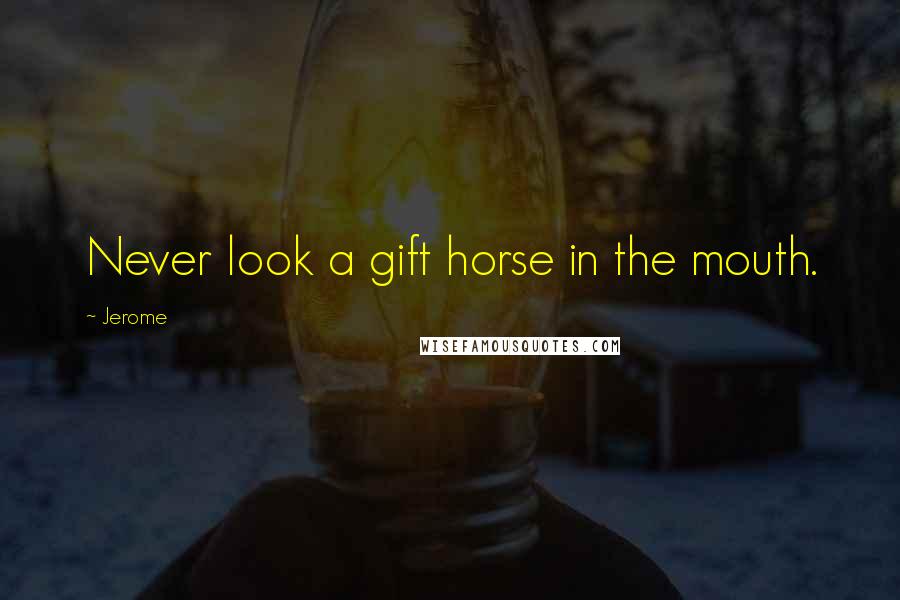 Jerome quotes: Never look a gift horse in the mouth.
