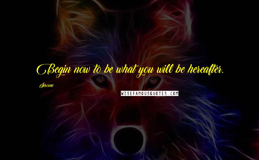 Jerome quotes: Begin now to be what you will be hereafter.