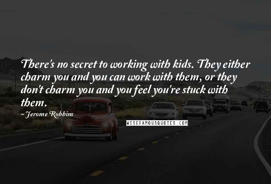 Jerome Robbins quotes: There's no secret to working with kids. They either charm you and you can work with them, or they don't charm you and you feel you're stuck with them.