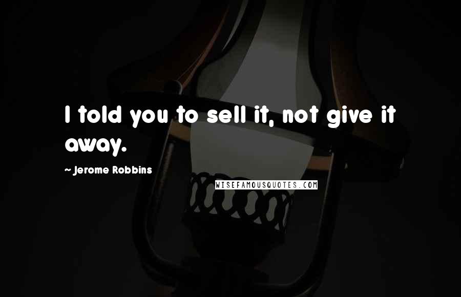 Jerome Robbins quotes: I told you to sell it, not give it away.