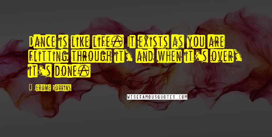 Jerome Robbins quotes: Dance is like life. It exists as you are flitting through it, and when it's over, it's done.