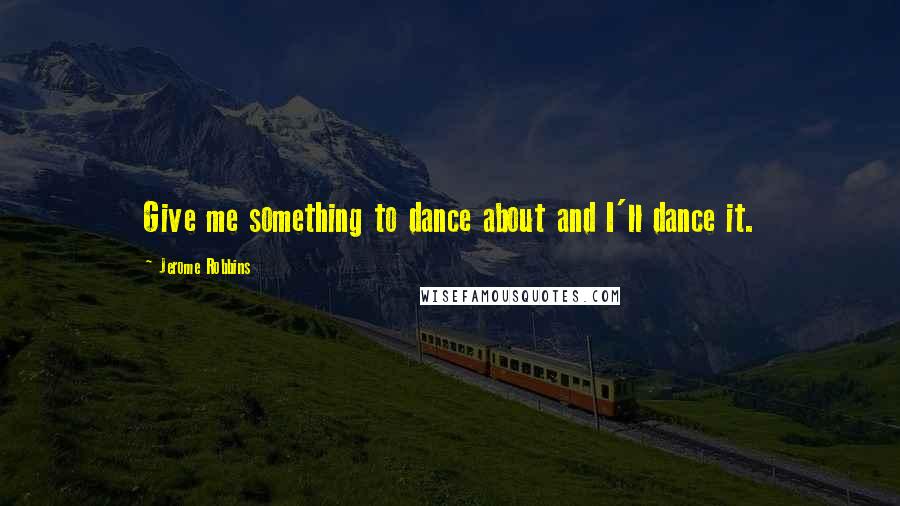 Jerome Robbins quotes: Give me something to dance about and I'll dance it.