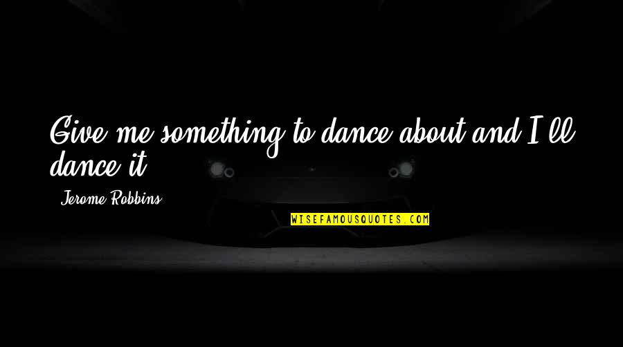 Jerome Robbins Quotes By Jerome Robbins: Give me something to dance about and I'll