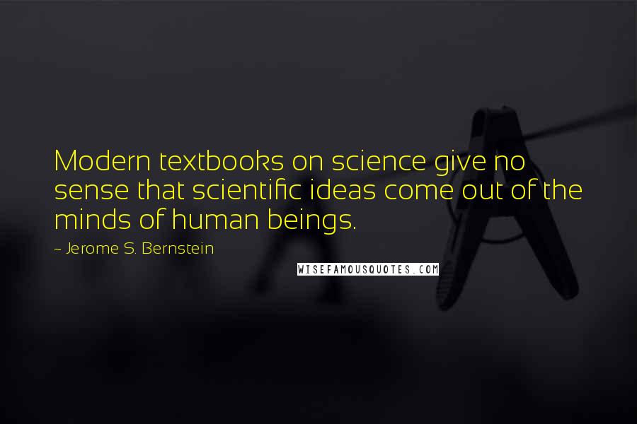 Jerome S. Bernstein quotes: Modern textbooks on science give no sense that scientific ideas come out of the minds of human beings.