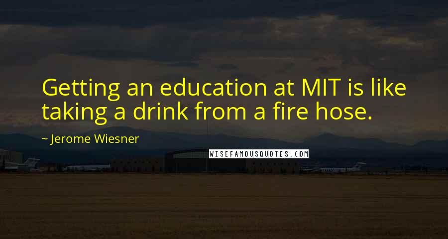 Jerome Wiesner quotes: Getting an education at MIT is like taking a drink from a fire hose.