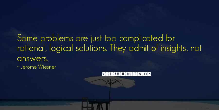 Jerome Wiesner quotes: Some problems are just too complicated for rational, logical solutions. They admit of insights, not answers.