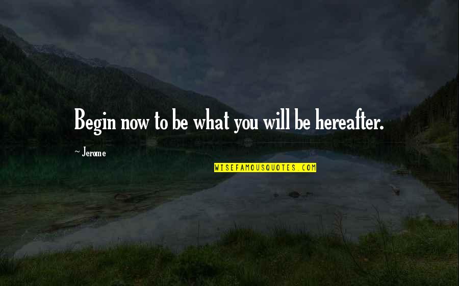 Jerome's Quotes By Jerome: Begin now to be what you will be