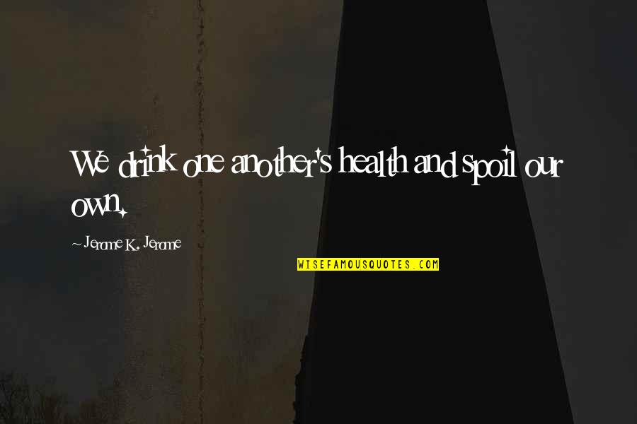 Jerome's Quotes By Jerome K. Jerome: We drink one another's health and spoil our