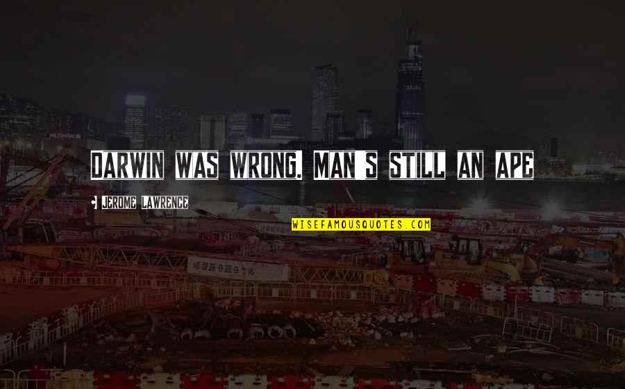 Jerome's Quotes By Jerome Lawrence: Darwin was wrong. Man's still an ape