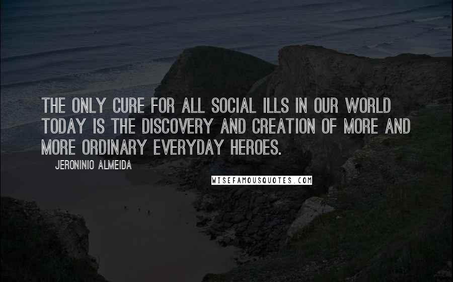 Jeroninio Almeida quotes: The only cure for all social ills in our world today is the discovery and creation of more and more ordinary everyday heroes. Jeroninio Almeida quotes: The only cure for all social ills in our world today is the discovery and creation of more and more ordinary everyday heroes.