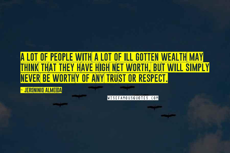 Jeroninio Almeida quotes: A lot of people with a lot of ill gotten wealth may think that they have high net worth, but will simply never be worthy of any trust or respect. Jeroninio Almeida quotes: A lot of people with a lot of ill gotten wealth may think that they have high net worth, but will simply never be worthy of any trust or respect.