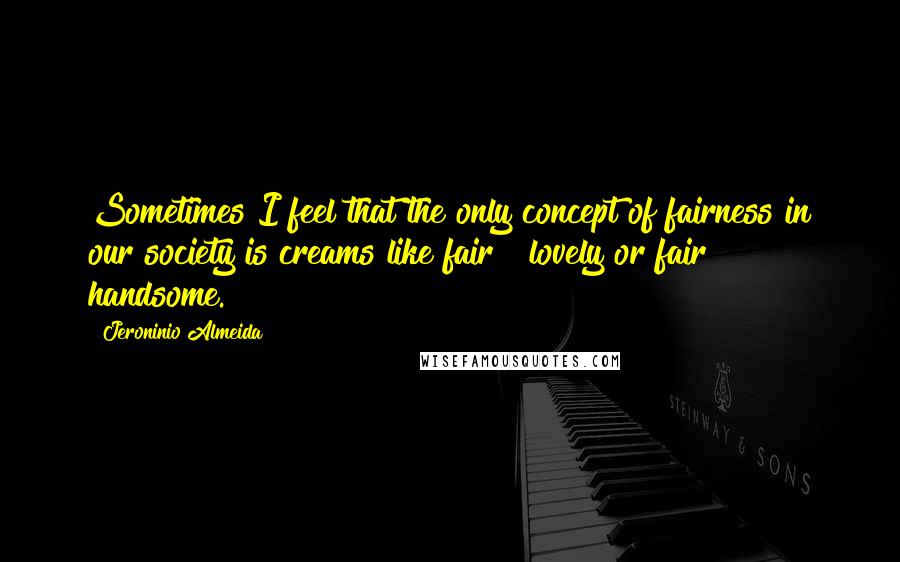 Jeroninio Almeida quotes: Sometimes I feel that the only concept of fairness in our society is creams like fair & lovely or fair & handsome.