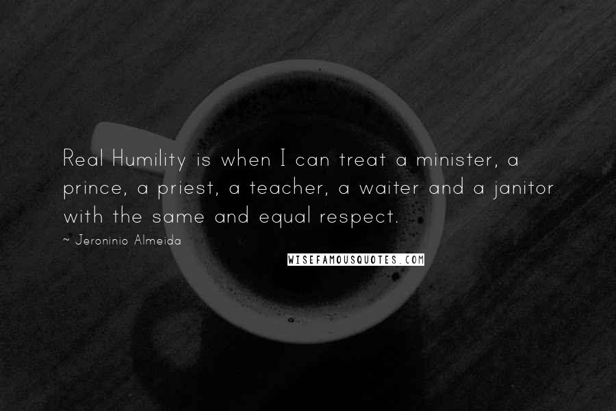 Jeroninio Almeida quotes: Real Humility is when I can treat a minister, a prince, a priest, a teacher, a waiter and a janitor with the same and equal respect. Jeroninio Almeida quotes: Real Humility is when I can treat a minister, a prince, a priest, a teacher, a waiter and a janitor with the same and equal respect.