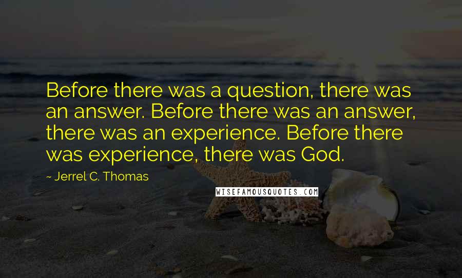 Jerrel C. Thomas quotes: Before there was a question, there was an answer. Before there was an answer, there was an experience. Before there was experience, there was God.