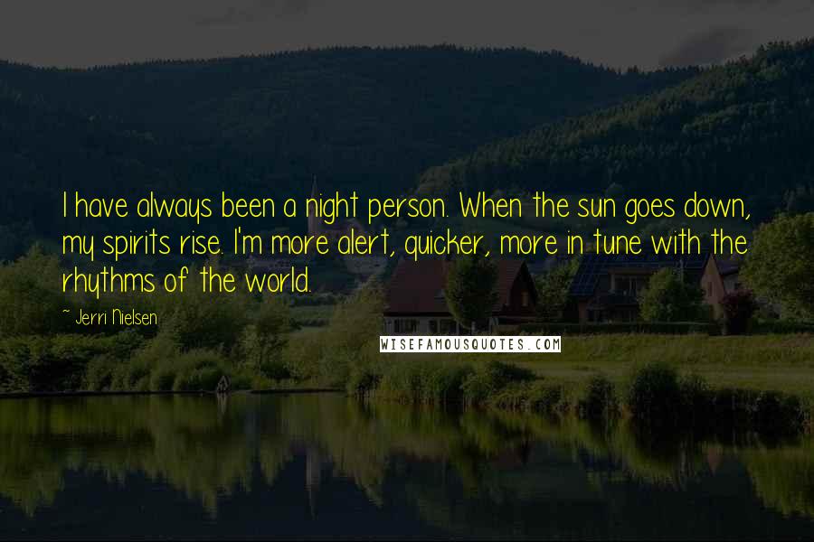 Jerri Nielsen quotes: I have always been a night person. When the sun goes down, my spirits rise. I'm more alert, quicker, more in tune with the rhythms of the world.