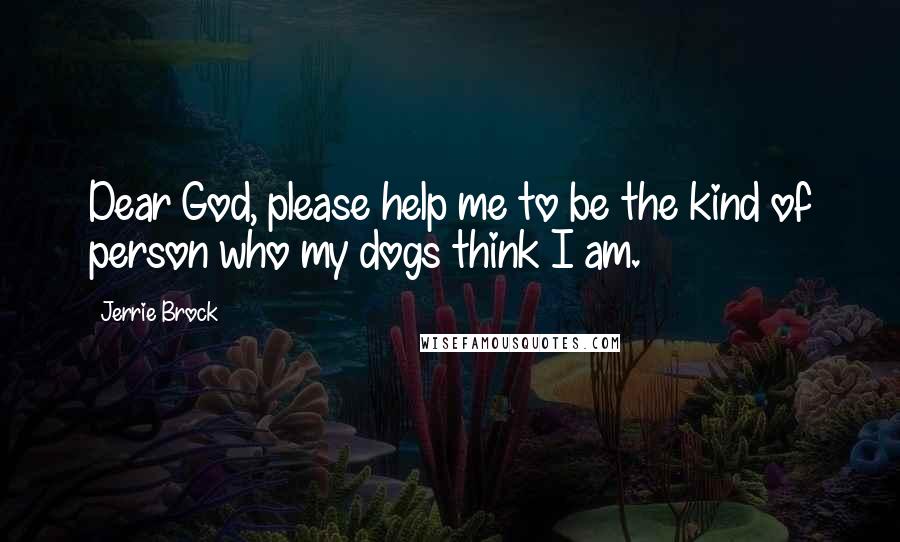 Jerrie Brock quotes: Dear God, please help me to be the kind of person who my dogs think I am.