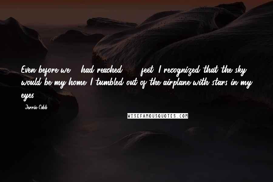 Jerrie Cobb quotes: Even before we ... had reached 300 feet, I recognized that the sky would be my home. I tumbled out of the airplane with stars in my eyes.