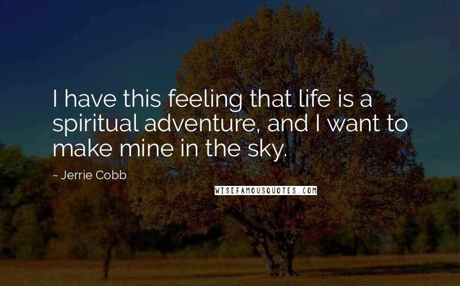 Jerrie Cobb quotes: I have this feeling that life is a spiritual adventure, and I want to make mine in the sky.