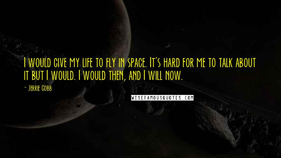 Jerrie Cobb quotes: I would give my life to fly in space. It's hard for me to talk about it but I would. I would then, and I will now.
