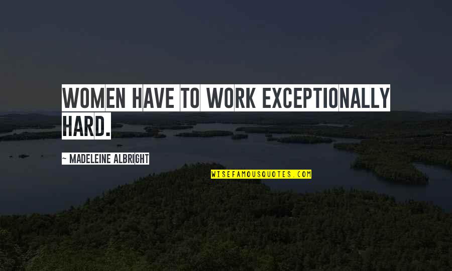 Jerrine Tubosnick Quotes By Madeleine Albright: Women have to work exceptionally hard.
