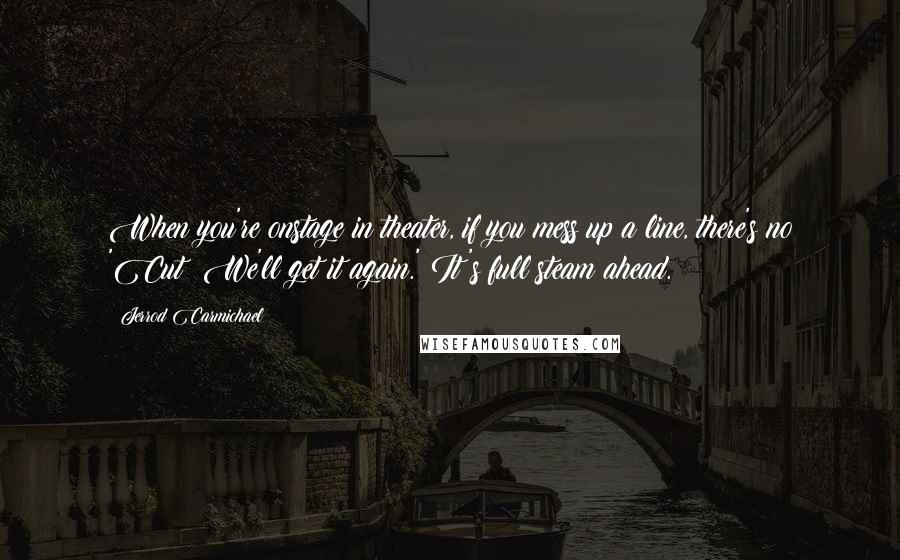 Jerrod Carmichael quotes: When you're onstage in theater, if you mess up a line, there's no 'Cut! We'll get it again.' It's full steam ahead. Jerrod Carmichael quotes: When you're onstage in theater, if you mess up a line, there's no 'Cut! We'll get it again.' It's full steam ahead.