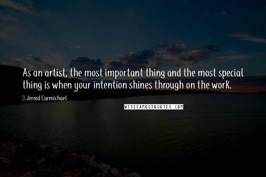 Jerrod Carmichael quotes: As an artist, the most important thing and the most special thing is when your intention shines through on the work. Jerrod Carmichael quotes: As an artist, the most important thing and the most special thing is when your intention shines through on the work.