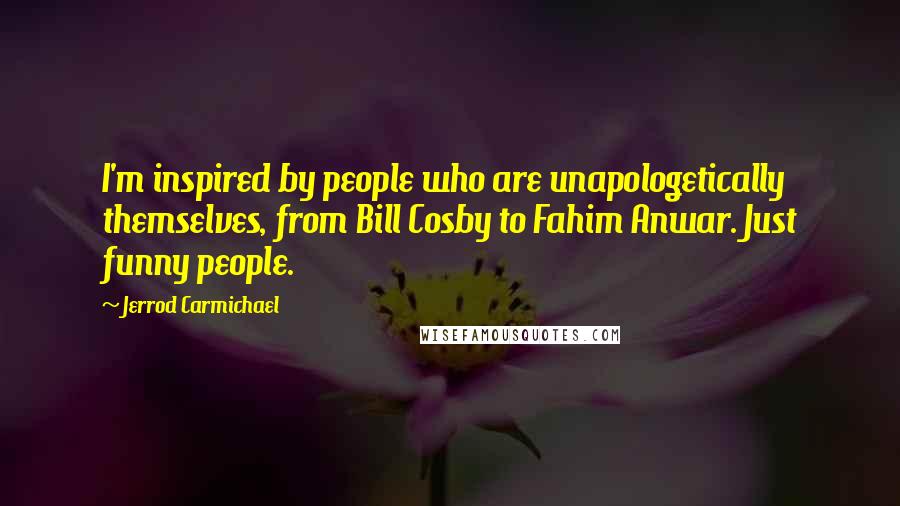 Jerrod Carmichael quotes: I'm inspired by people who are unapologetically themselves, from Bill Cosby to Fahim Anwar. Just funny people. Jerrod Carmichael quotes: I'm inspired by people who are unapologetically themselves, from Bill Cosby to Fahim Anwar. Just funny people.