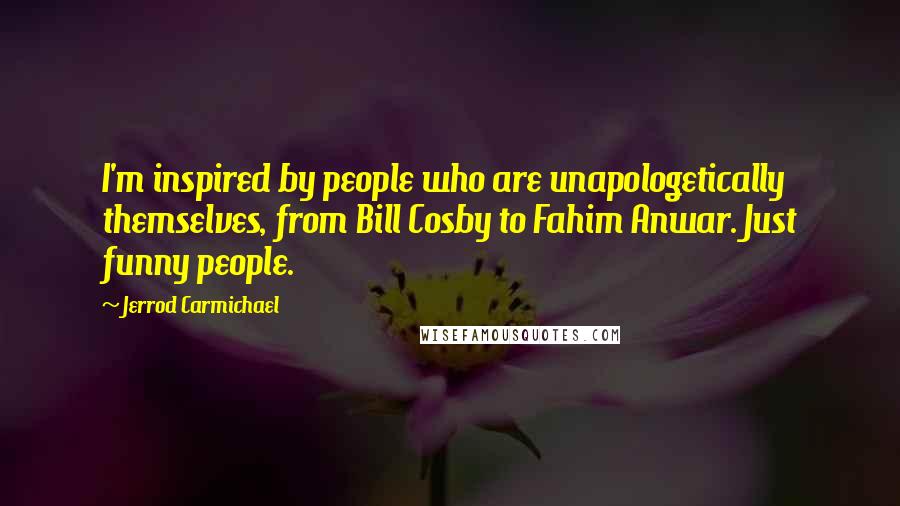 Jerrod Carmichael quotes: I'm inspired by people who are unapologetically themselves, from Bill Cosby to Fahim Anwar. Just funny people.