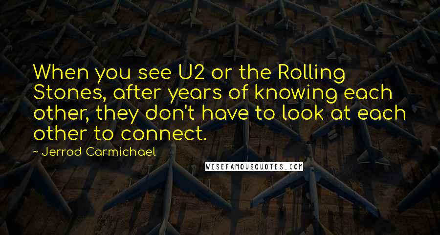 Jerrod Carmichael quotes: When you see U2 or the Rolling Stones, after years of knowing each other, they don't have to look at each other to connect.