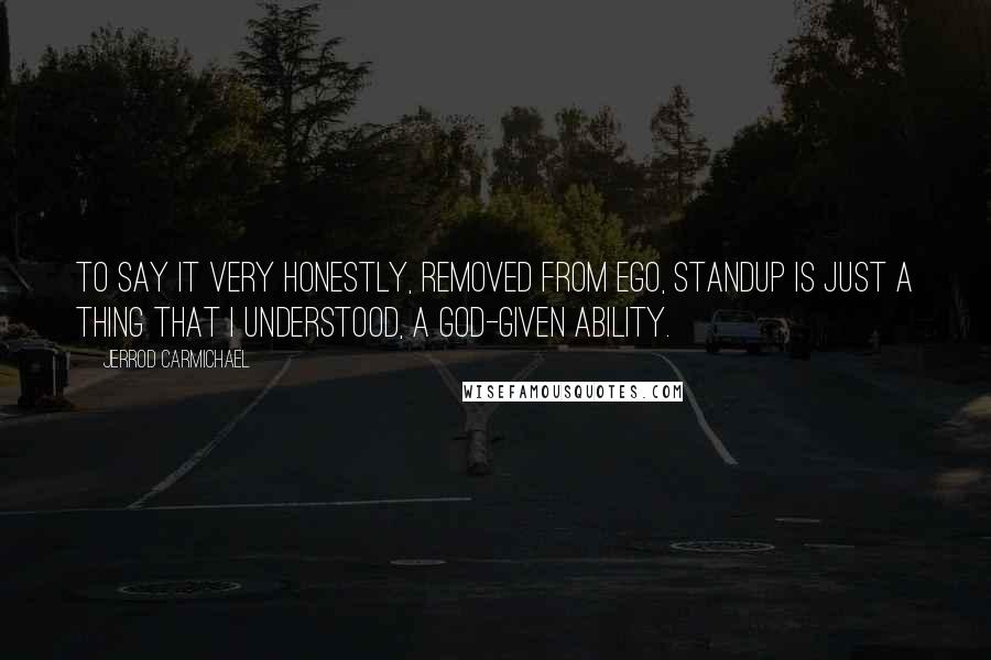 Jerrod Carmichael quotes: To say it very honestly, removed from ego, standup is just a thing that I understood, a God-given ability.