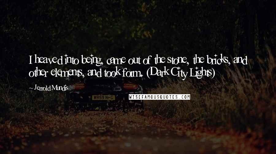 Jerrold Mundis quotes: I heaved into being, came out of the stone, the bricks, and other elements, and took form. (Dark City Lights)