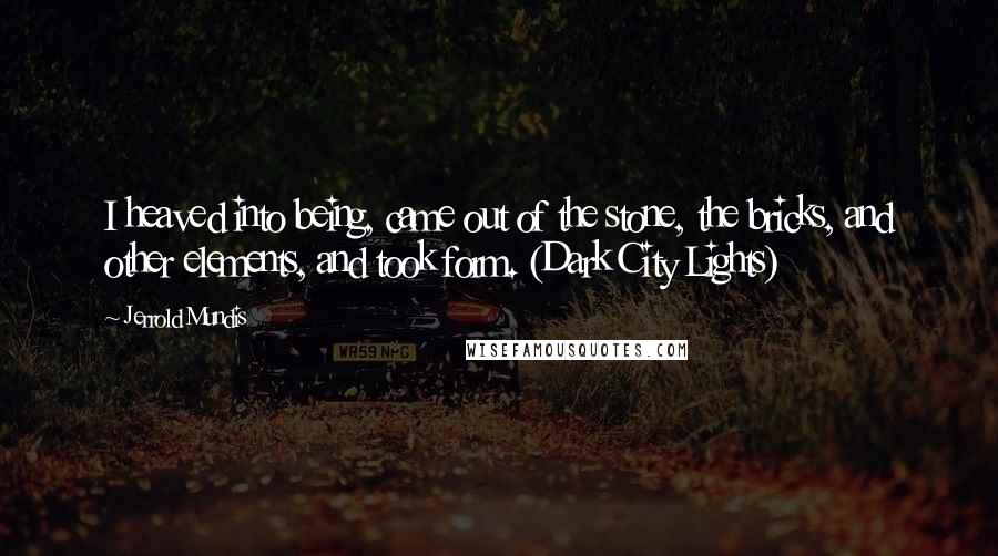 Jerrold Mundis quotes: I heaved into being, came out of the stone, the bricks, and other elements, and took form. (Dark City Lights) Jerrold Mundis quotes: I heaved into being, came out of the stone, the bricks, and other elements, and took form. (Dark City Lights)