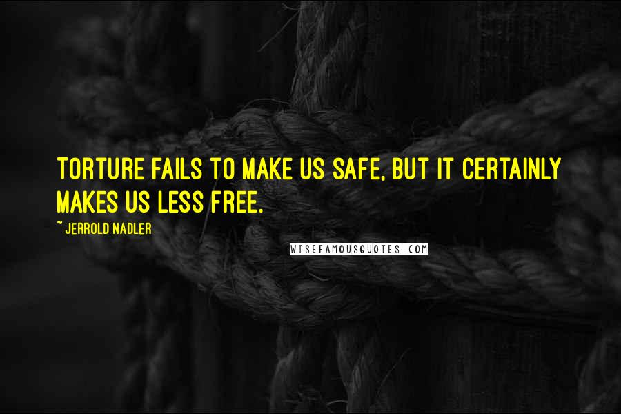 Jerrold Nadler quotes: Torture fails to make us safe, but it certainly makes us less free.