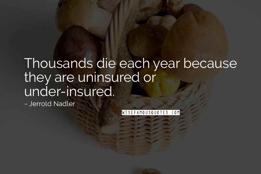 Jerrold Nadler quotes: Thousands die each year because they are uninsured or under-insured. Jerrold Nadler quotes: Thousands die each year because they are uninsured or under-insured.