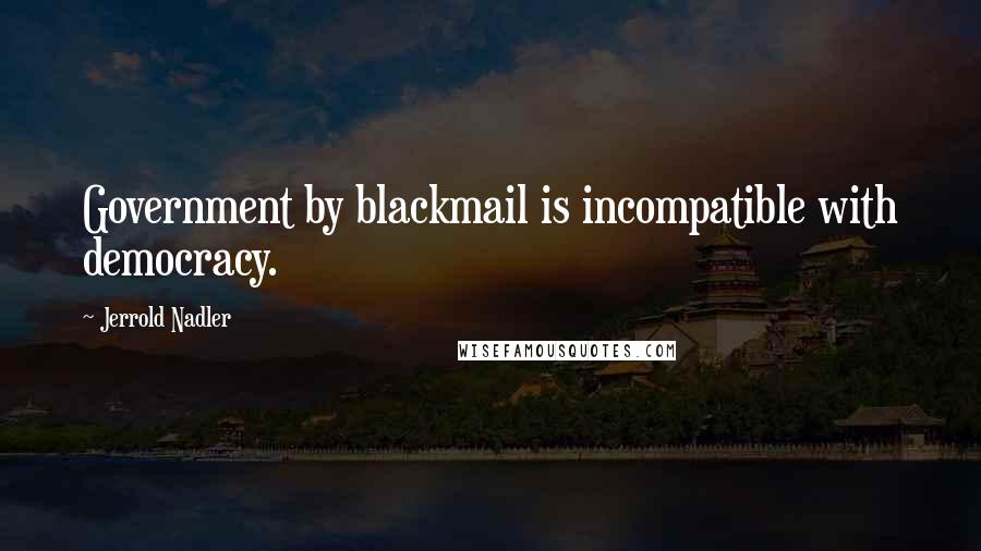 Jerrold Nadler quotes: Government by blackmail is incompatible with democracy. Jerrold Nadler quotes: Government by blackmail is incompatible with democracy.