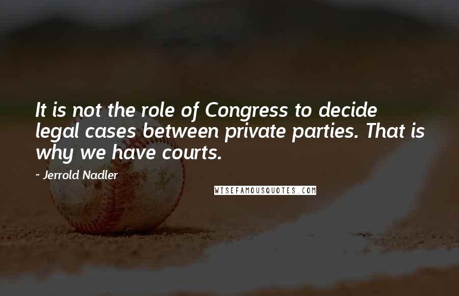 Jerrold Nadler quotes: It is not the role of Congress to decide legal cases between private parties. That is why we have courts. Jerrold Nadler quotes: It is not the role of Congress to decide legal cases between private parties. That is why we have courts.