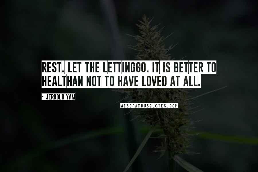 Jerrold Yam quotes: Rest. Let the lettinggo. It is better to healthan not to have loved at all.