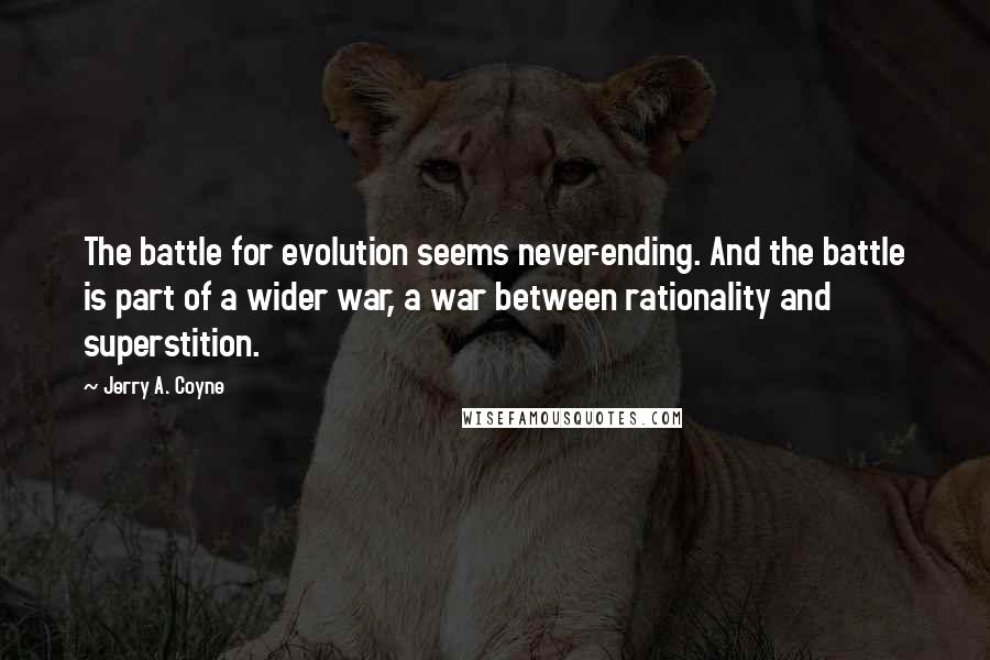 Jerry A. Coyne quotes: The battle for evolution seems never-ending. And the battle is part of a wider war, a war between rationality and superstition.