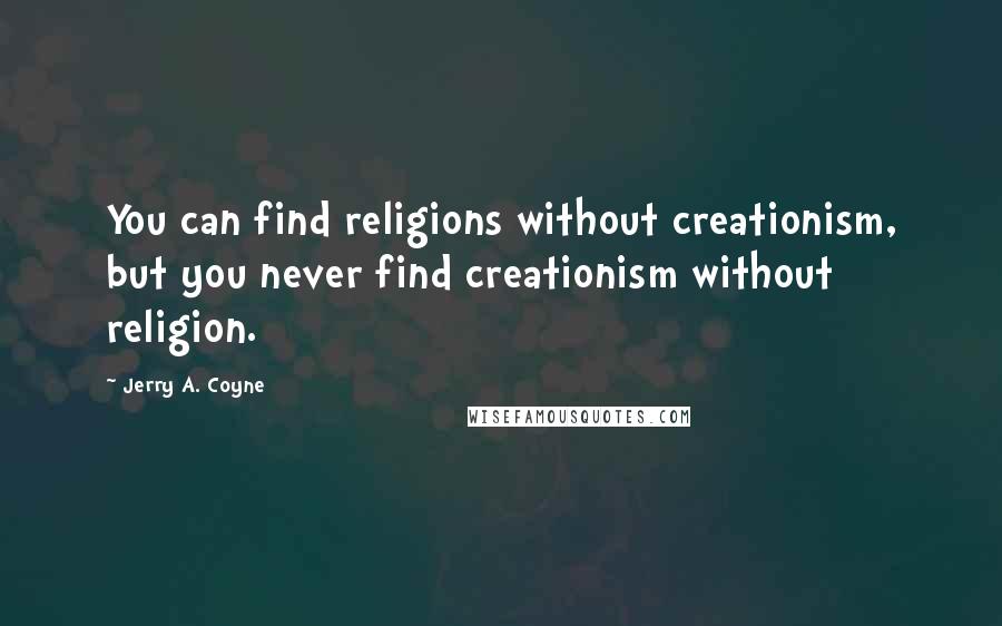 Jerry A. Coyne quotes: You can find religions without creationism, but you never find creationism without religion.