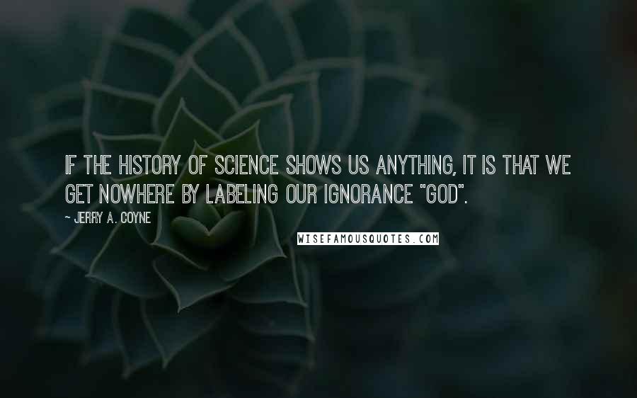 Jerry A. Coyne quotes: If the history of science shows us anything, it is that we get nowhere by labeling our ignorance "God".