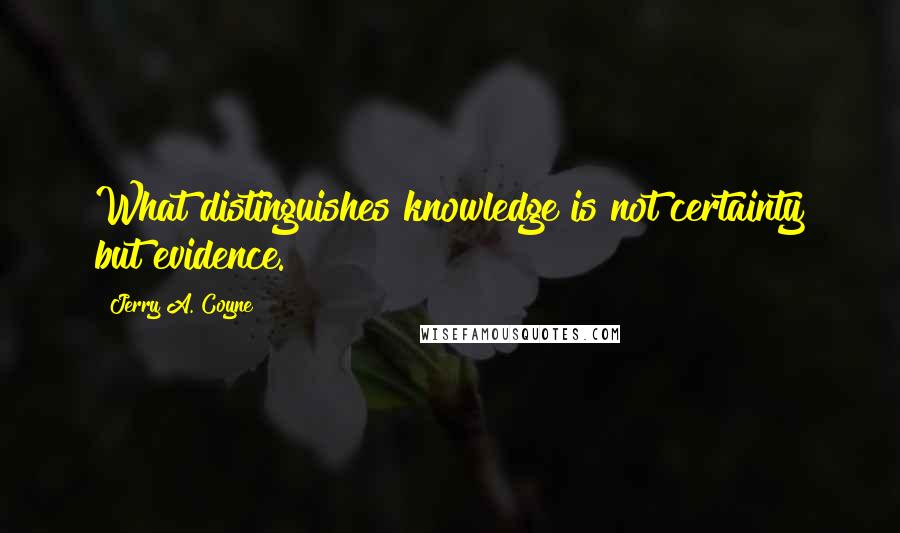 Jerry A. Coyne quotes: What distinguishes knowledge is not certainty but evidence.