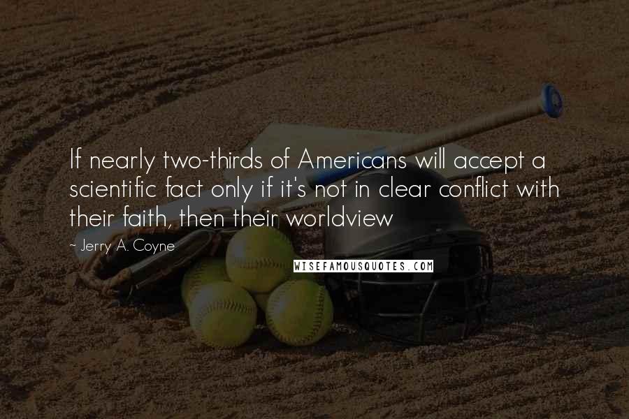 Jerry A. Coyne quotes: If nearly two-thirds of Americans will accept a scientific fact only if it's not in clear conflict with their faith, then their worldview