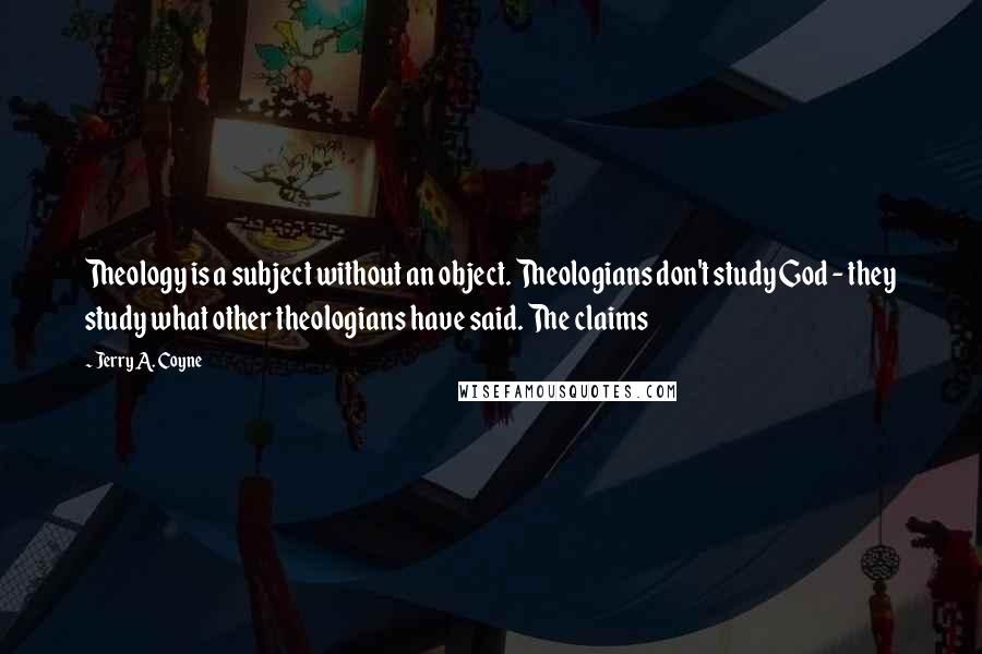 Jerry A. Coyne quotes: Theology is a subject without an object. Theologians don't study God - they study what other theologians have said. The claims