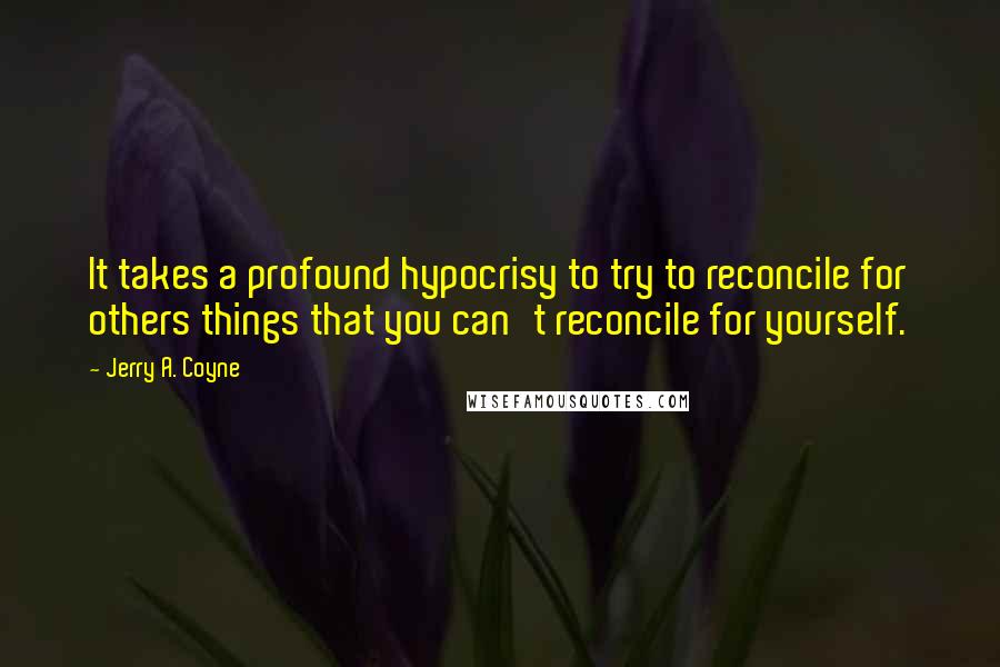 Jerry A. Coyne quotes: It takes a profound hypocrisy to try to reconcile for others things that you can't reconcile for yourself.