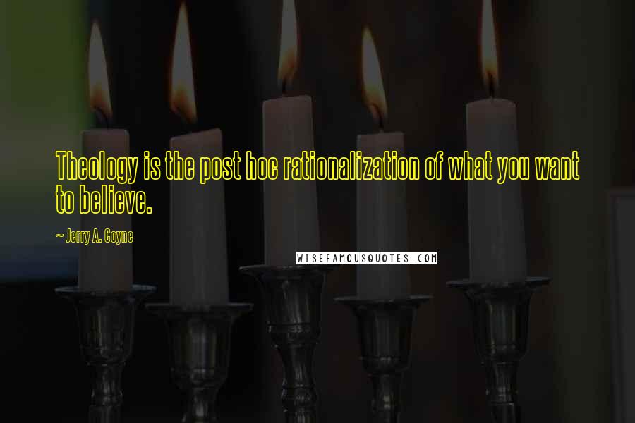 Jerry A. Coyne quotes: Theology is the post hoc rationalization of what you want to believe.