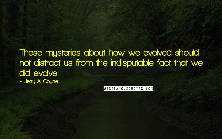 Jerry A. Coyne quotes: These mysteries about how we evolved should not distract us from the indisputable fact that we did evolve.